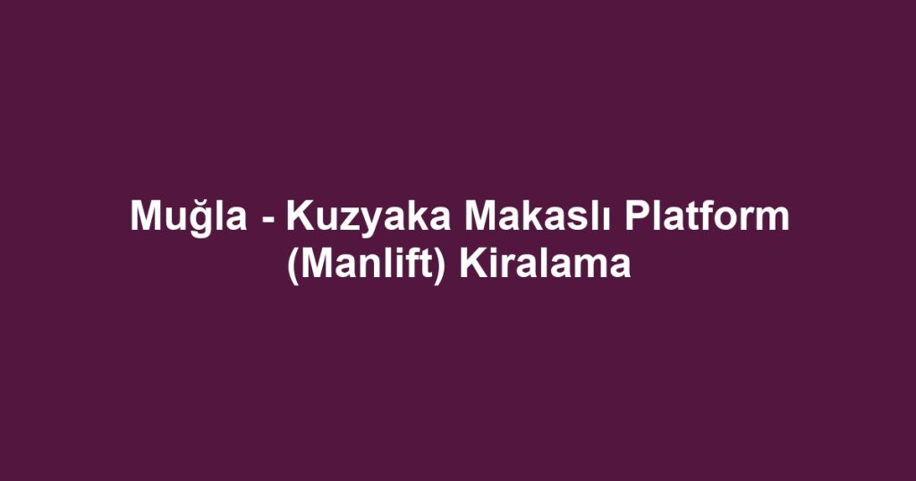 Muğla - Kuzyaka Makaslı Platform (Manlift) Kiralama