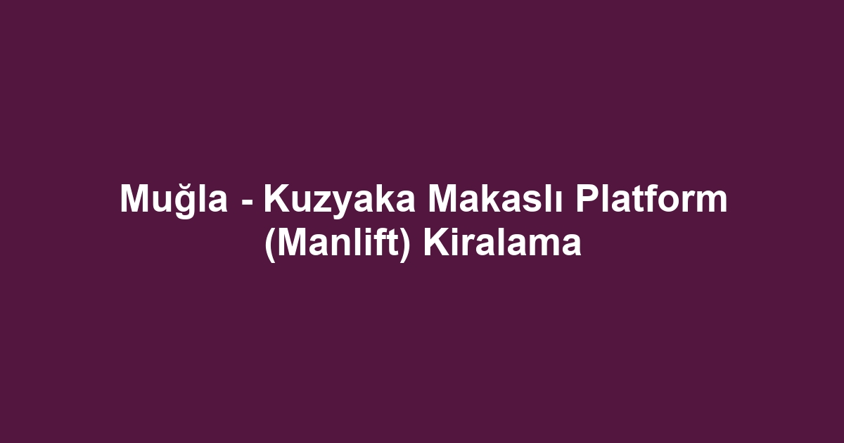 Muğla - Kuzyaka Makaslı Platform (Manlift) Kiralama
