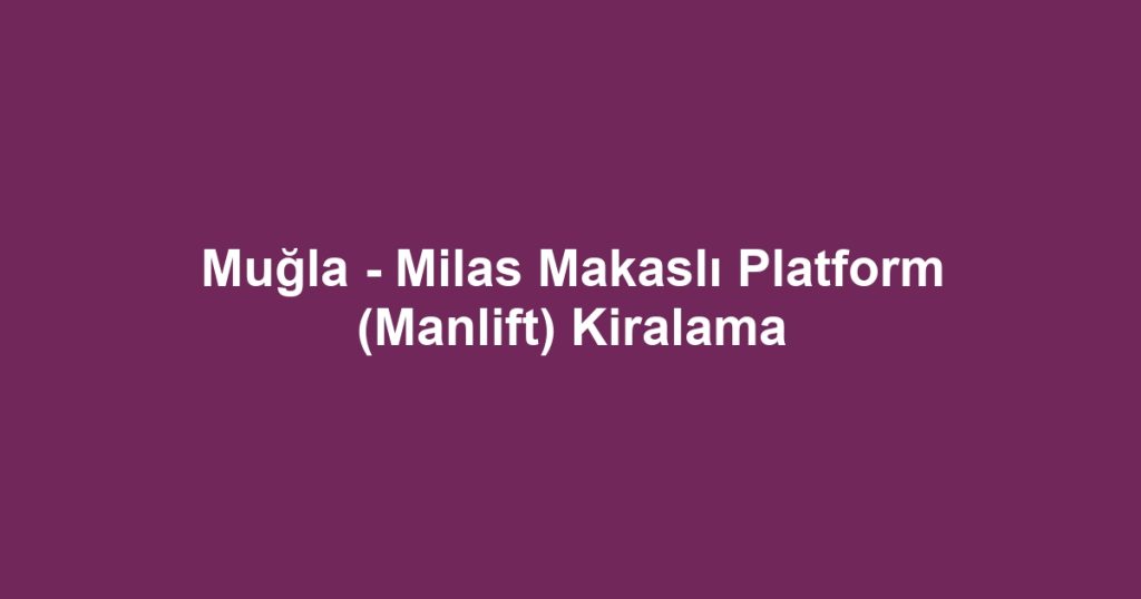 Muğla - Milas Makaslı Platform (Manlift) Kiralama