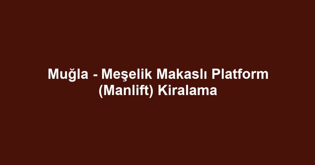 Muğla - Meşelik Makaslı Platform (Manlift) Kiralama