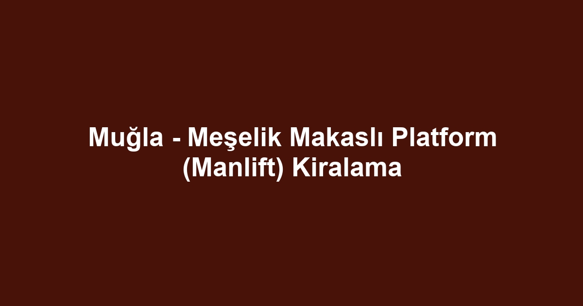 Muğla - Meşelik Makaslı Platform (Manlift) Kiralama