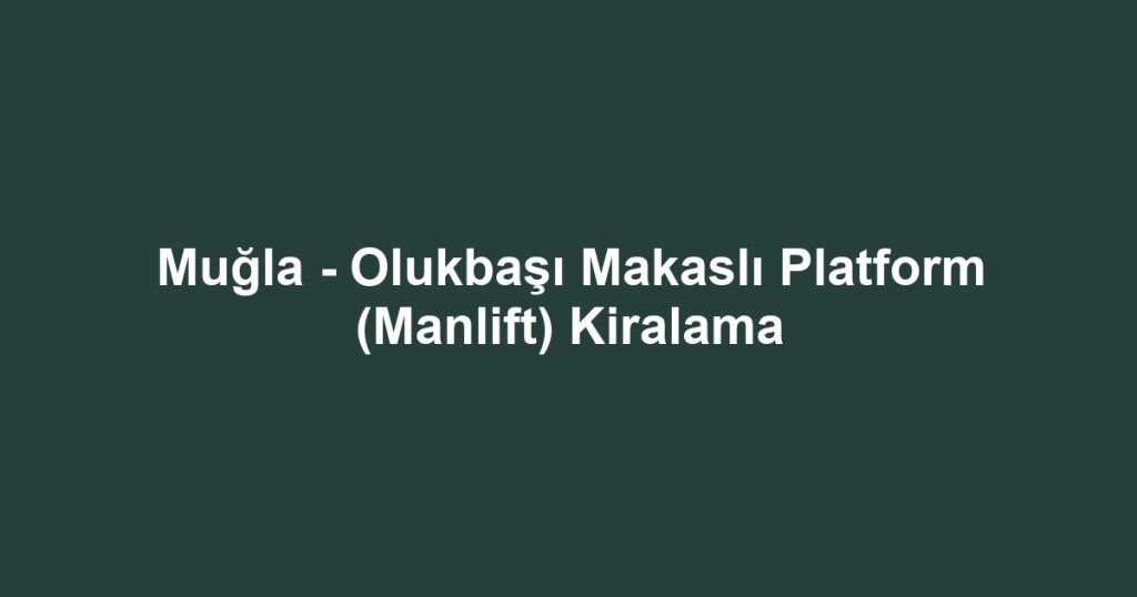 Muğla - Olukbaşı Makaslı Platform (Manlift) Kiralama