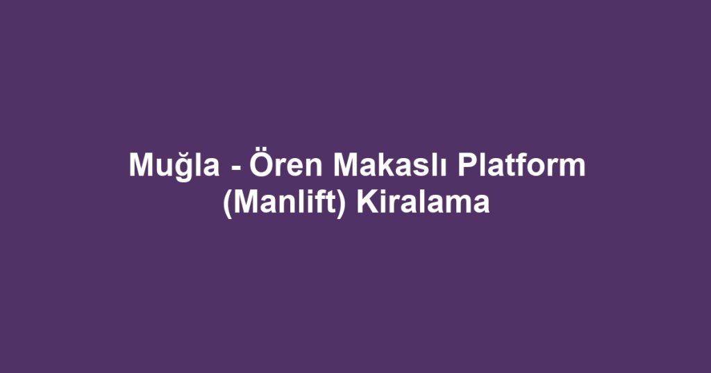 Muğla - Ören Makaslı Platform (Manlift) Kiralama