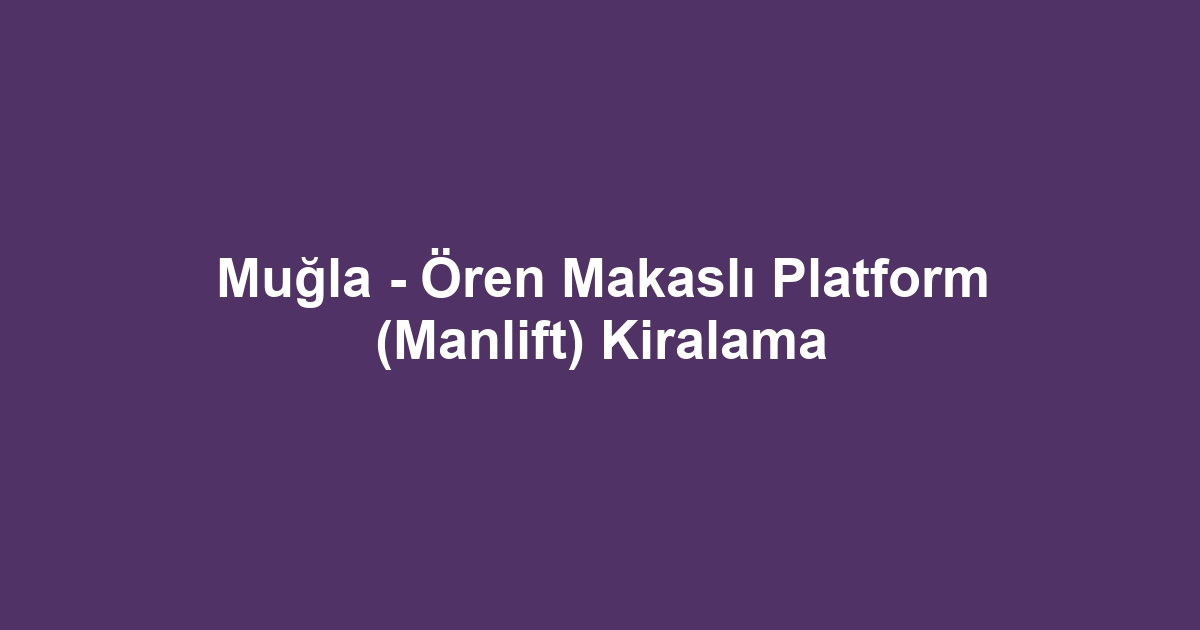 Muğla - Ören Makaslı Platform (Manlift) Kiralama