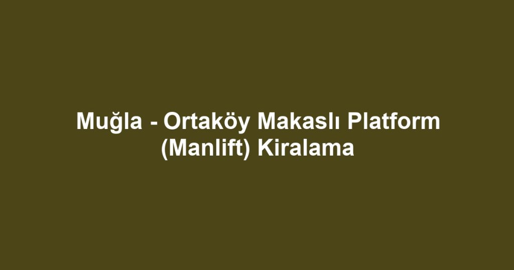 Muğla - Ortaköy Makaslı Platform (Manlift) Kiralama