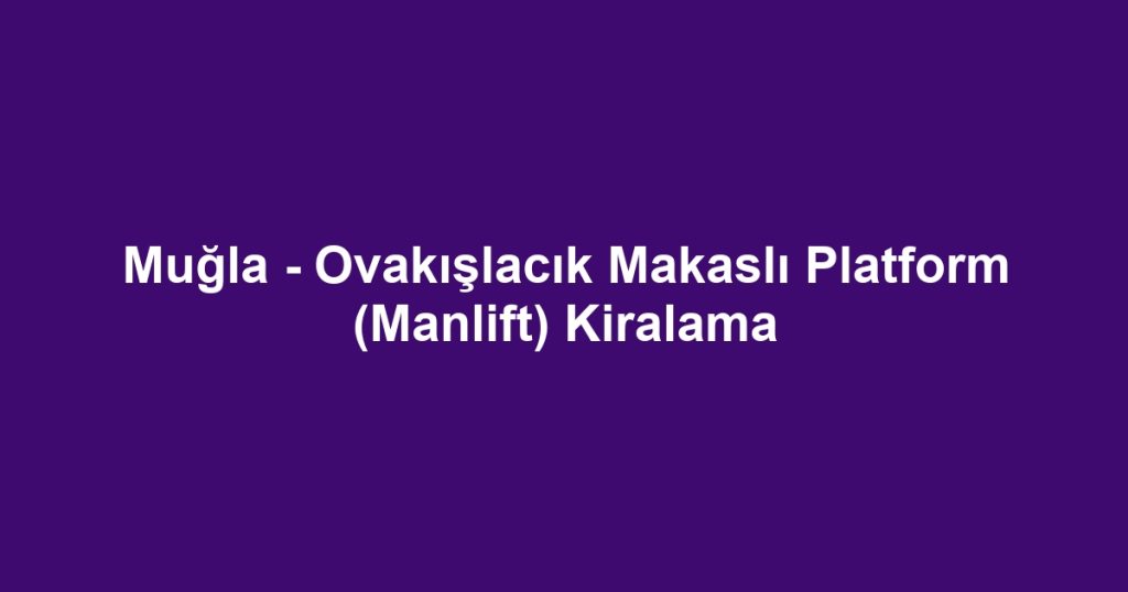 Muğla - Ovakışlacık Makaslı Platform (Manlift) Kiralama