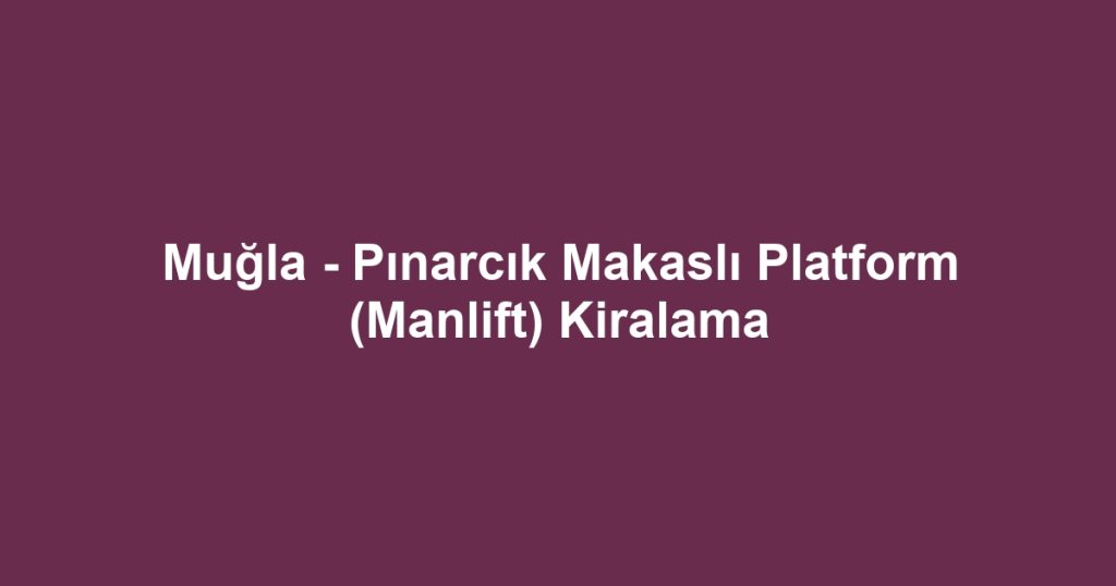 Muğla - Pınarcık Makaslı Platform (Manlift) Kiralama