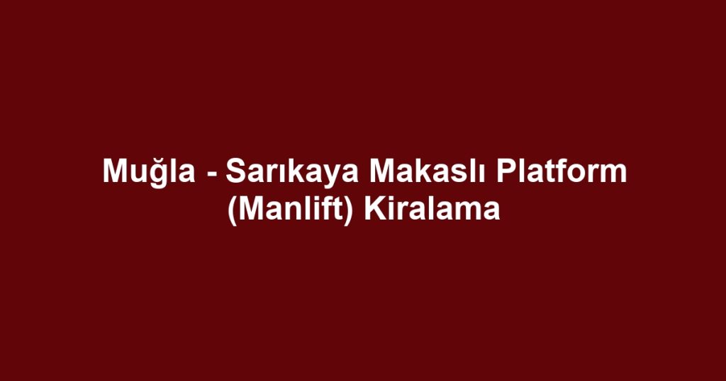 Muğla - Sarıkaya Makaslı Platform (Manlift) Kiralama
