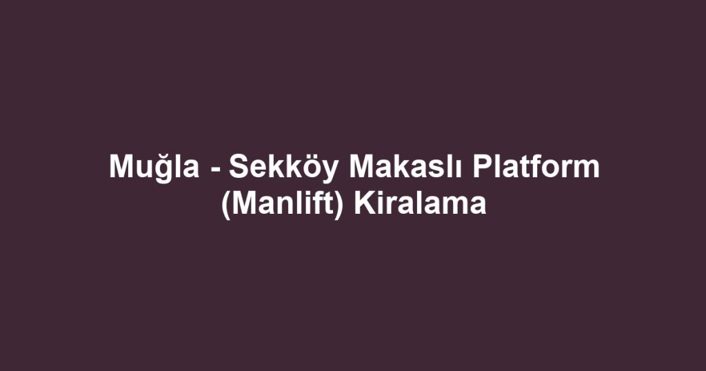 Muğla - Sekköy Makaslı Platform (Manlift) Kiralama