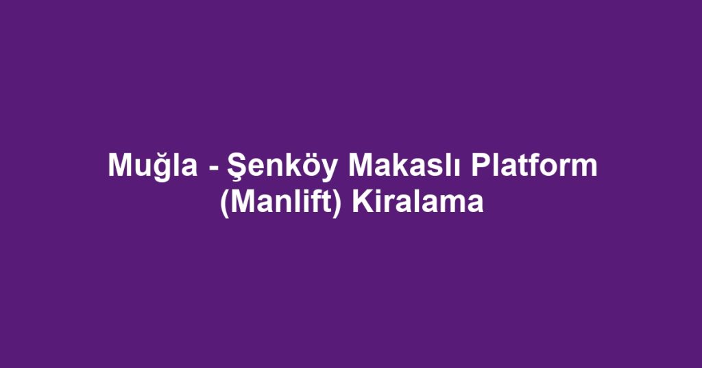 Muğla - Şenköy Makaslı Platform (Manlift) Kiralama
