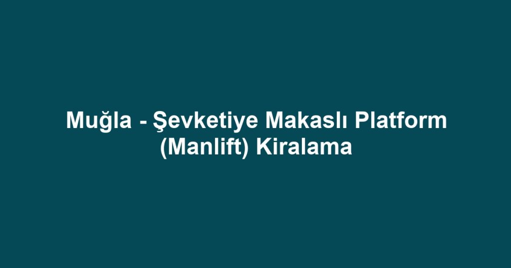 Muğla - Şevketiye Makaslı Platform (Manlift) Kiralama
