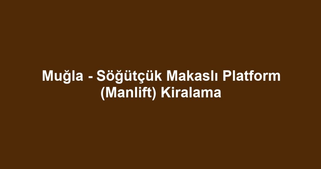 Muğla - Söğütçük Makaslı Platform (Manlift) Kiralama