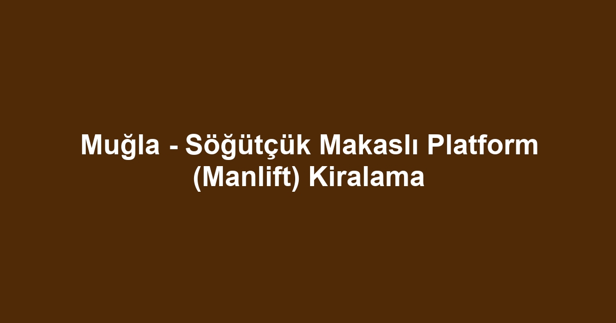 Muğla - Söğütçük Makaslı Platform (Manlift) Kiralama