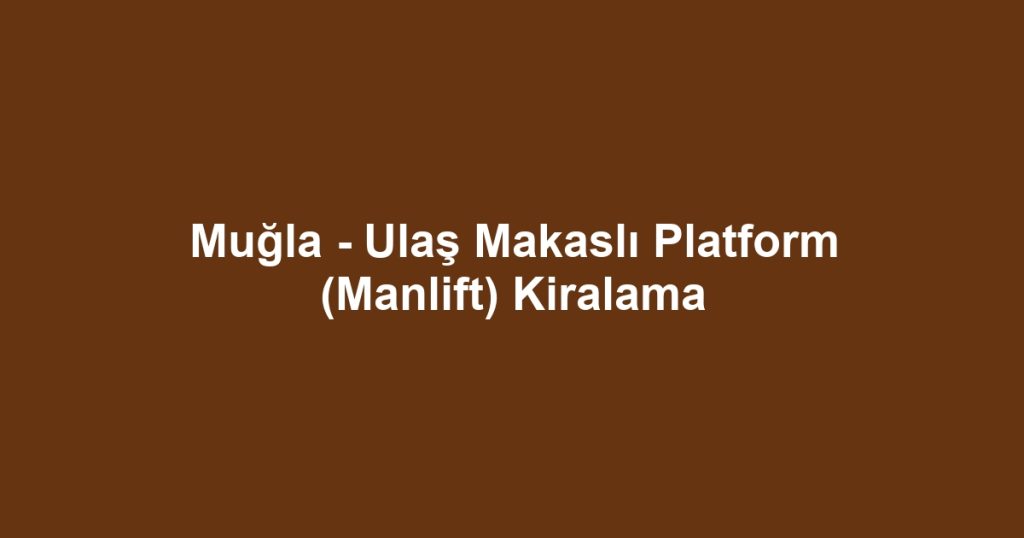 Muğla - Ulaş Makaslı Platform (Manlift) Kiralama