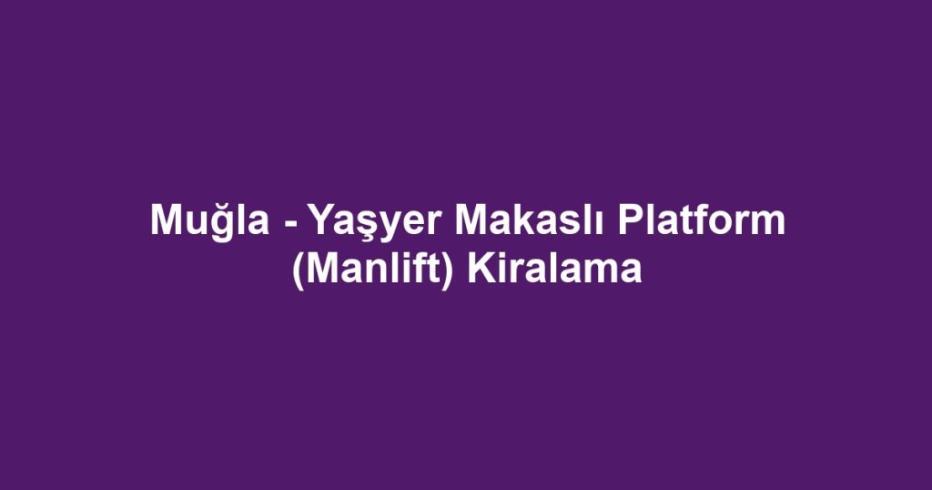 Muğla - Yaşyer Makaslı Platform (Manlift) Kiralama