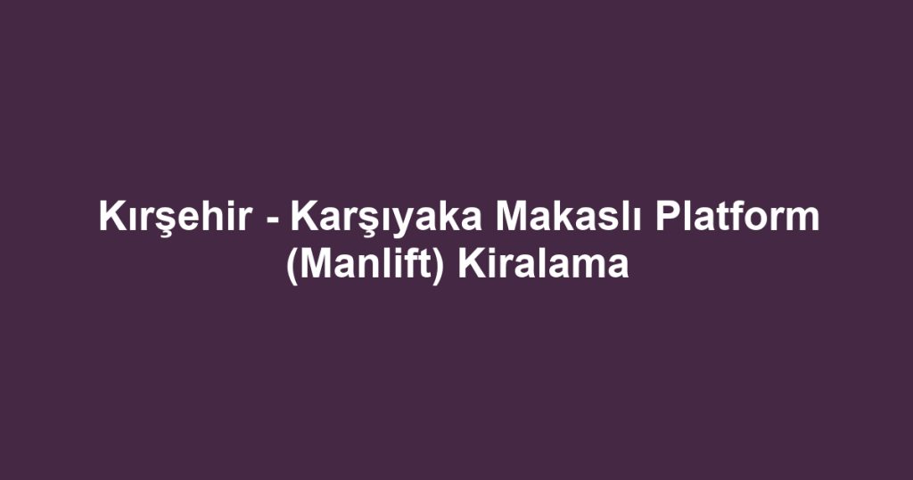 Kırşehir - Karşıyaka Makaslı Platform (Manlift) Kiralama