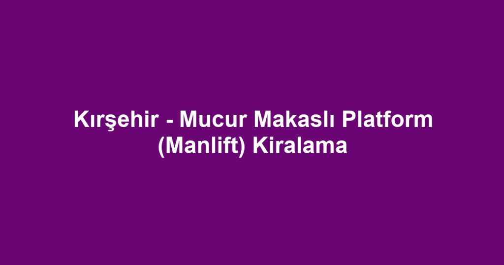 Kırşehir - Mucur Makaslı Platform (Manlift) Kiralama