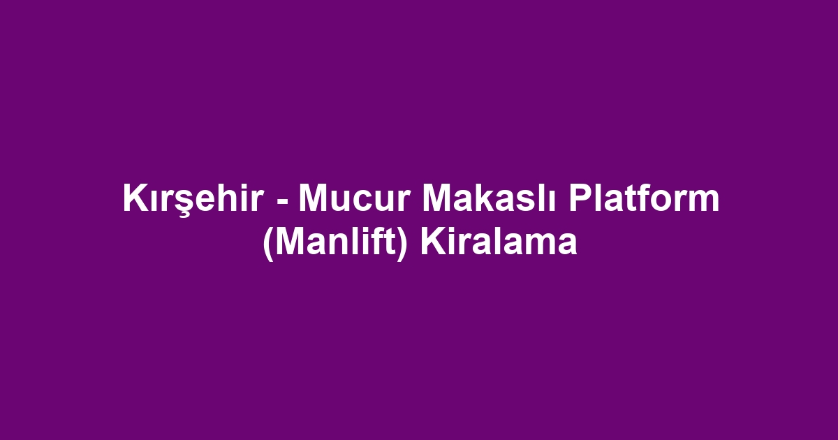 Kırşehir - Mucur Makaslı Platform (Manlift) Kiralama