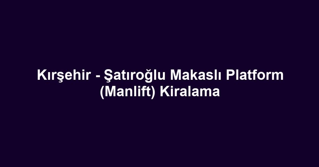 Kırşehir - Şatıroğlu Makaslı Platform (Manlift) Kiralama