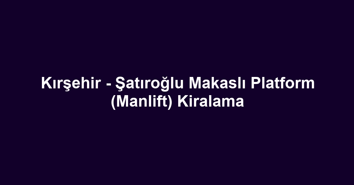 Kırşehir - Şatıroğlu Makaslı Platform (Manlift) Kiralama