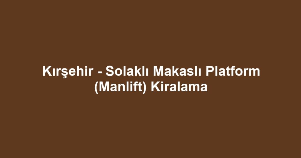 Kırşehir - Solaklı Makaslı Platform (Manlift) Kiralama