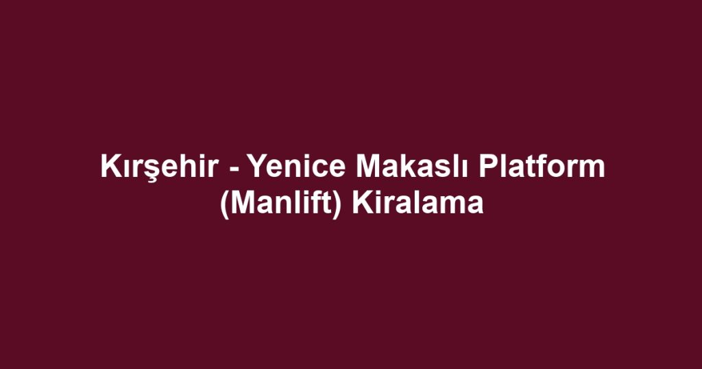 Kırşehir - Yenice Makaslı Platform (Manlift) Kiralama