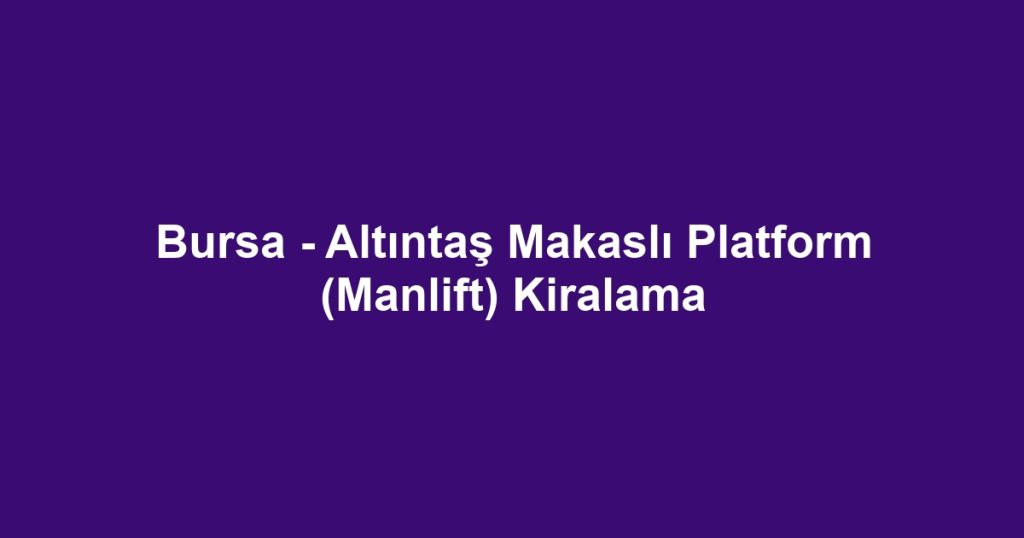Bursa - Altıntaş Makaslı Platform (Manlift) Kiralama