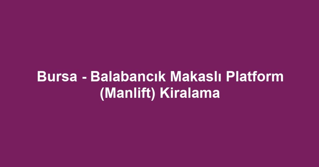 Bursa - Balabancık Makaslı Platform (Manlift) Kiralama