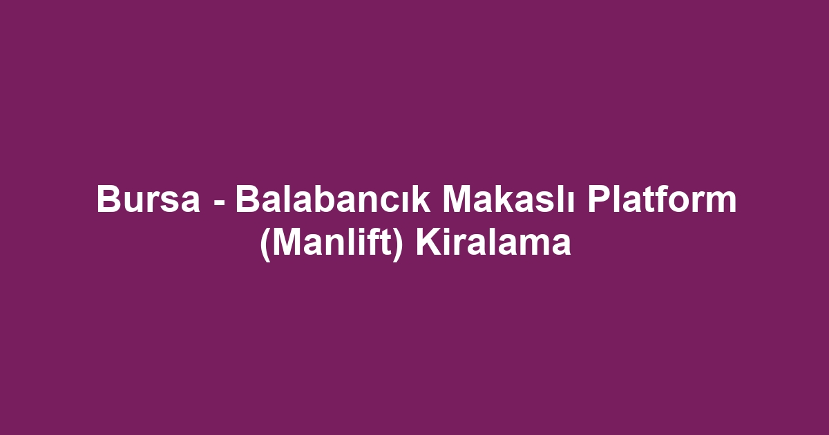Bursa - Balabancık Makaslı Platform (Manlift) Kiralama