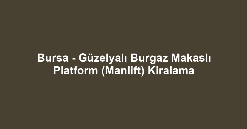 Bursa - Güzelyalı Burgaz Makaslı Platform (Manlift) Kiralama