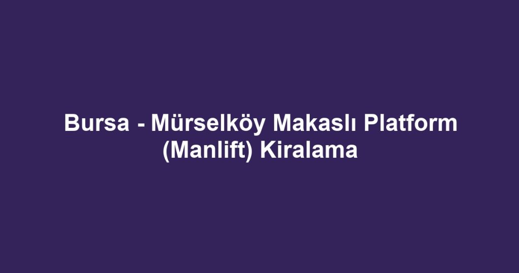 Bursa - Mürselköy Makaslı Platform (Manlift) Kiralama
