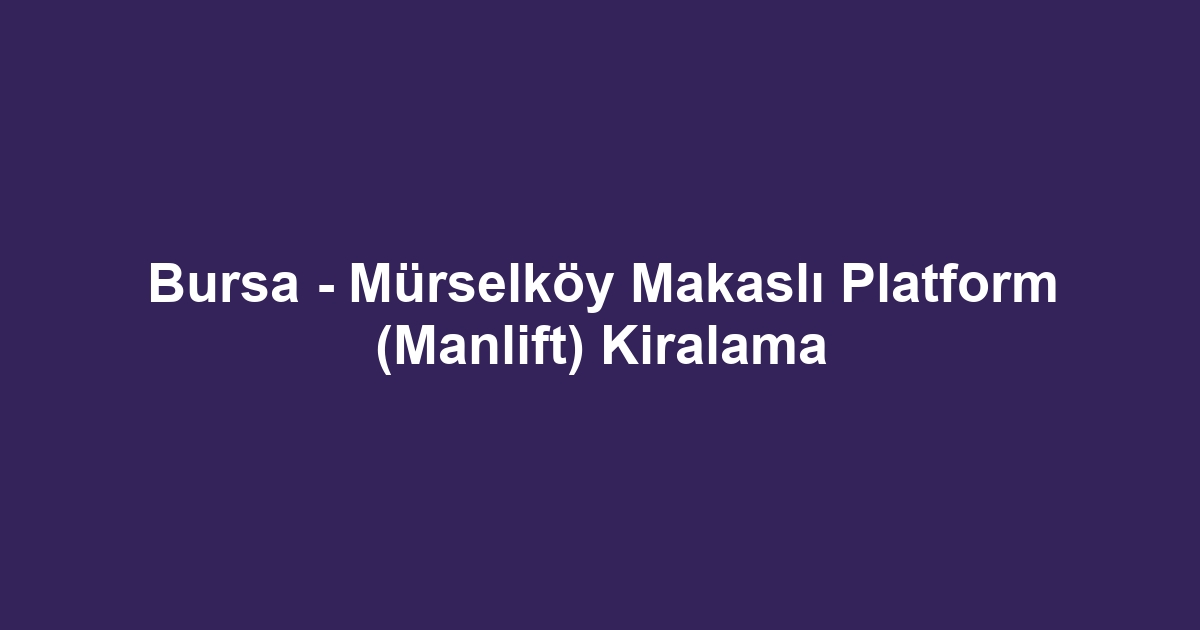 Bursa - Mürselköy Makaslı Platform (Manlift) Kiralama