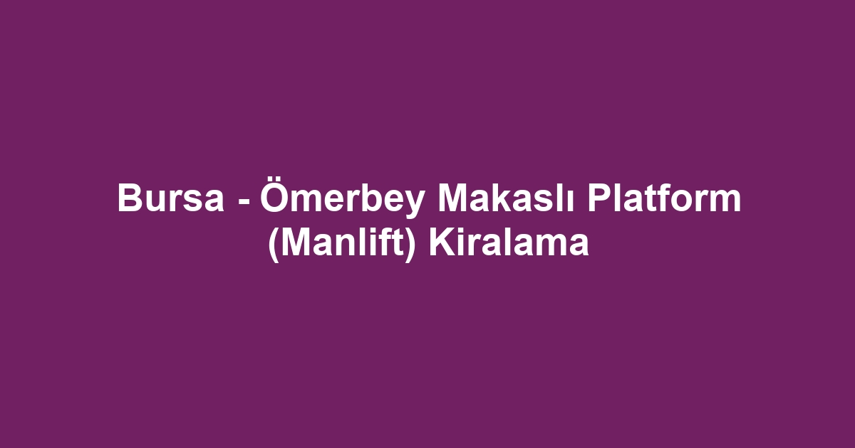 Bursa - Ömerbey Makaslı Platform (Manlift) Kiralama