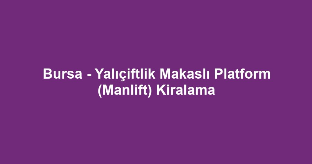 Bursa - Yalıçiftlik Makaslı Platform (Manlift) Kiralama