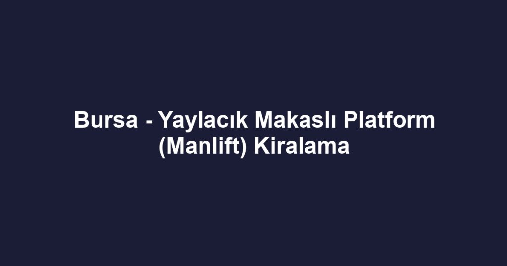 Bursa - Yaylacık Makaslı Platform (Manlift) Kiralama