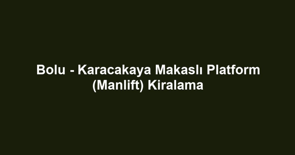 Bolu - Karacakaya Makaslı Platform (Manlift) Kiralama