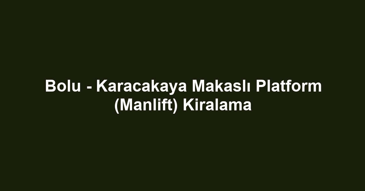 Bolu - Karacakaya Makaslı Platform (Manlift) Kiralama