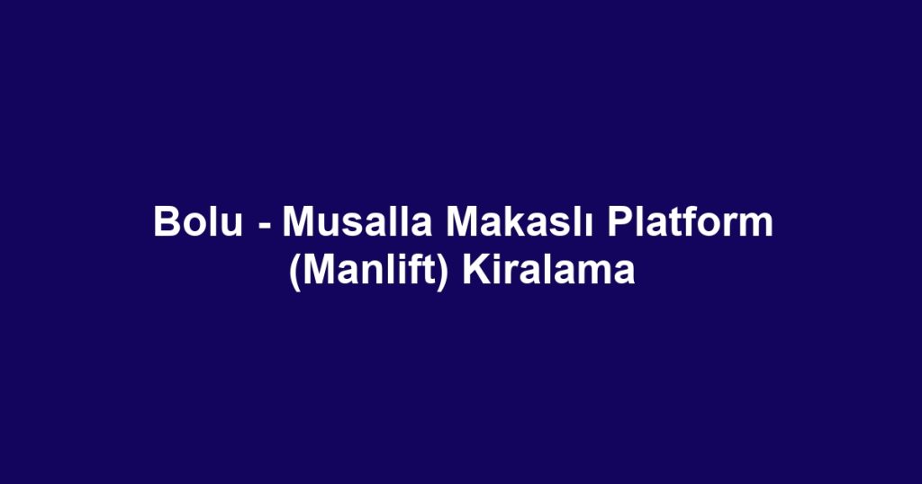 Bolu - Musalla Makaslı Platform (Manlift) Kiralama