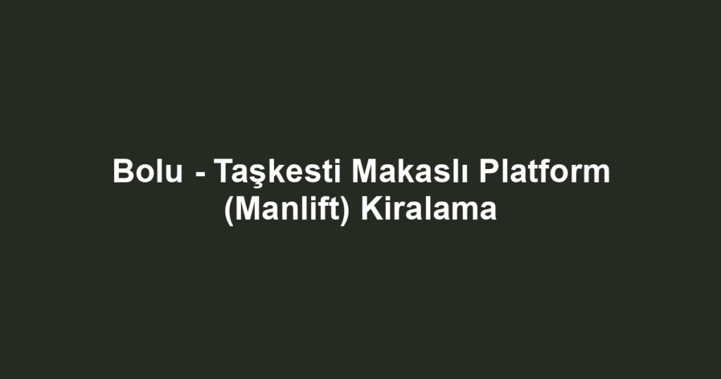 Bolu - Taşkesti Makaslı Platform (Manlift) Kiralama