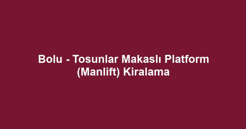Bolu - Tosunlar Makaslı Platform (Manlift) Kiralama