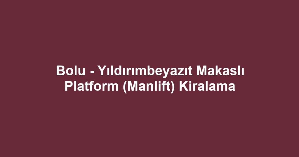 Bolu - Yıldırımbeyazıt Makaslı Platform (Manlift) Kiralama