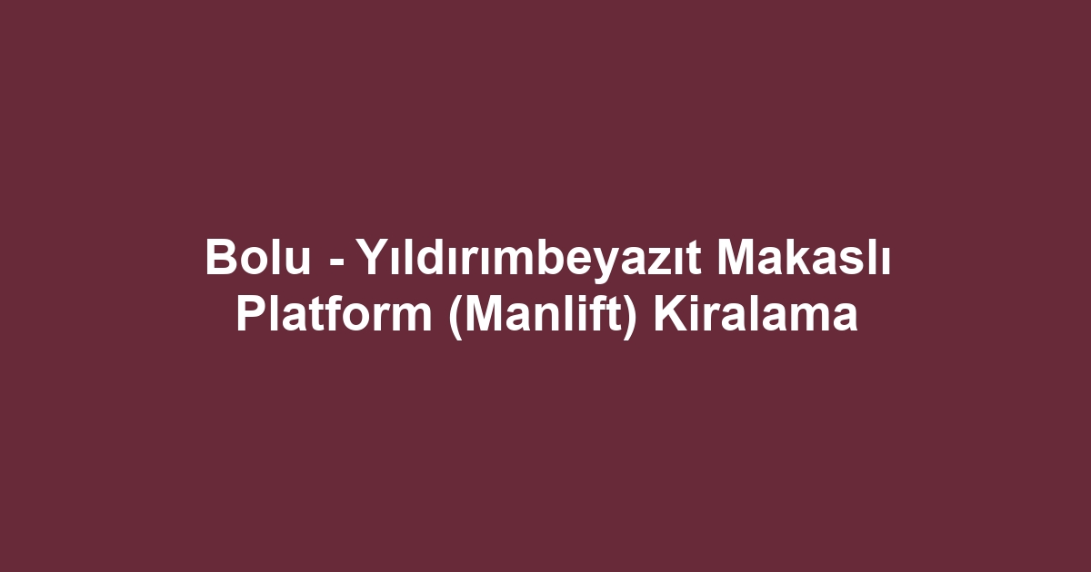 Bolu - Yıldırımbeyazıt Makaslı Platform (Manlift) Kiralama