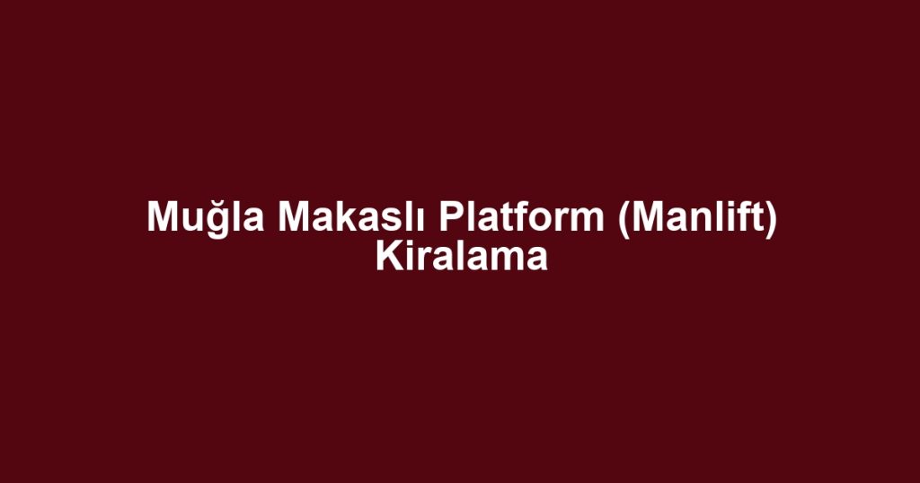 Muğla Makaslı Platform (Manlift) Kiralama