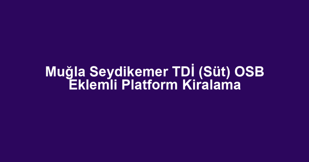 Muğla Seydikemer TDİ (Süt) OSB Eklemli Platform Kiralama