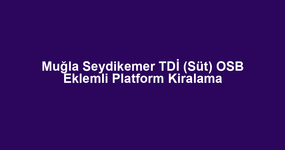 Muğla Seydikemer TDİ (Süt) OSB Eklemli Platform Kiralama