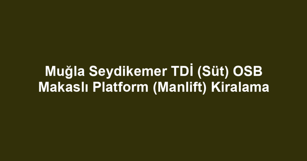 Muğla Seydikemer TDİ (Süt) OSB Makaslı Platform (Manlift) Kiralama