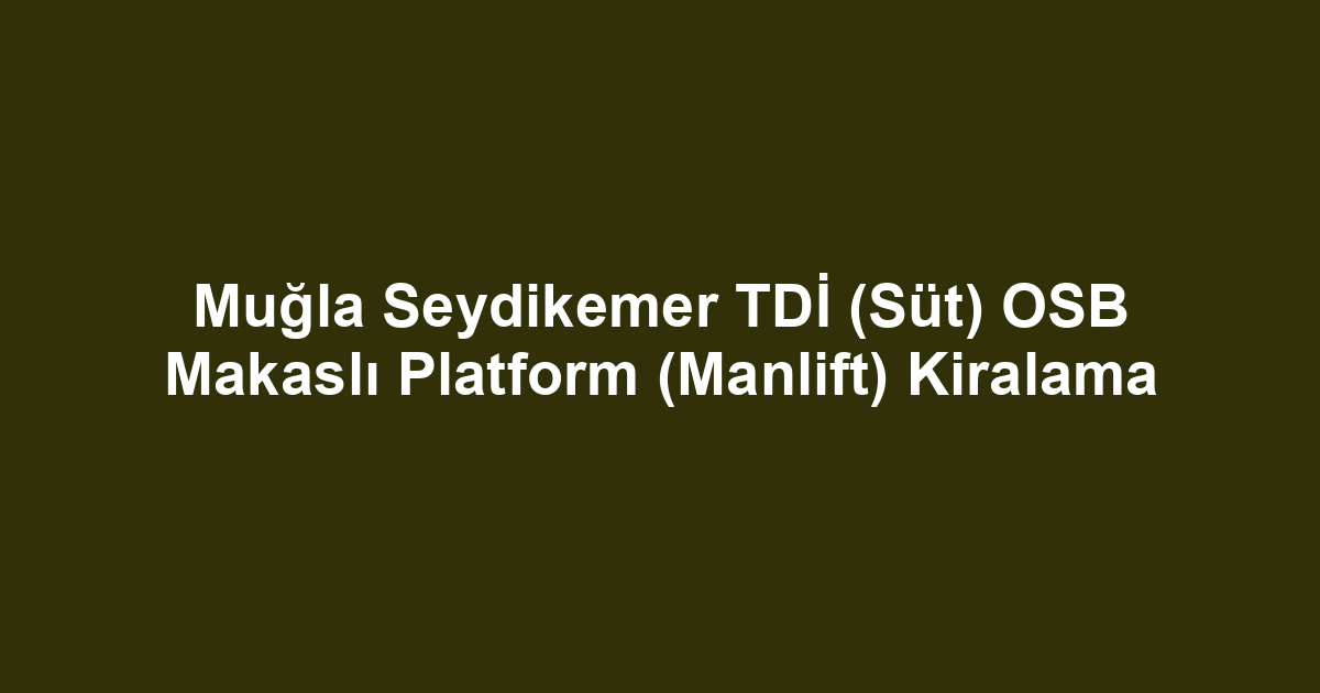 Muğla Seydikemer TDİ (Süt) OSB Makaslı Platform (Manlift) Kiralama