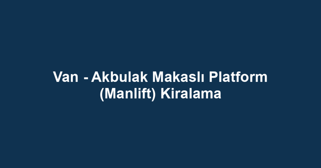 Van - Akbulak Makaslı Platform (Manlift) Kiralama
