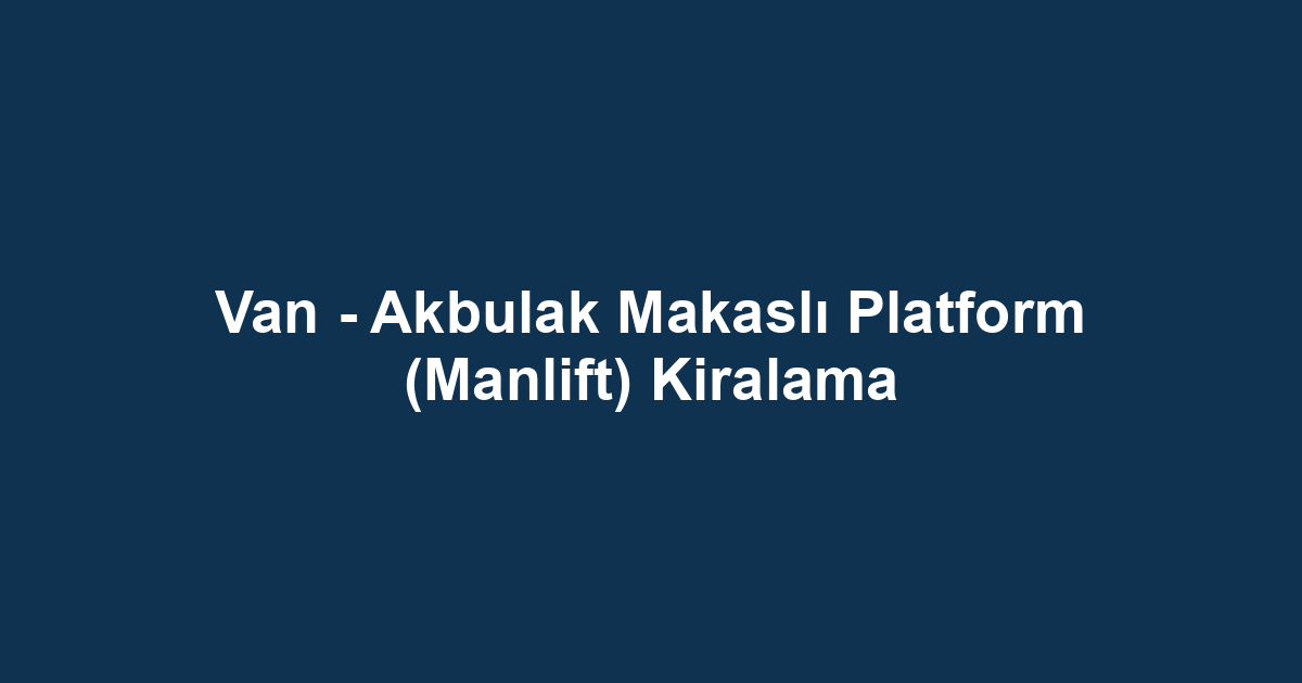 Van - Akbulak Makaslı Platform (Manlift) Kiralama