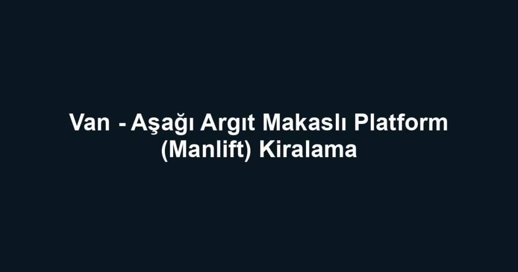Van - Aşağı Argıt Makaslı Platform (Manlift) Kiralama